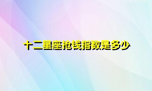 十二星座抢钱指数是多少