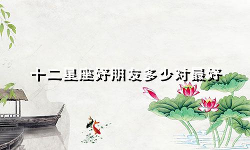 十二星座好朋友多少对最好