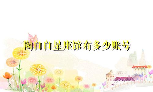 陶白白星座馆有多少账号