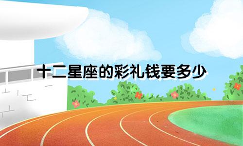 十二星座的彩礼钱要多少