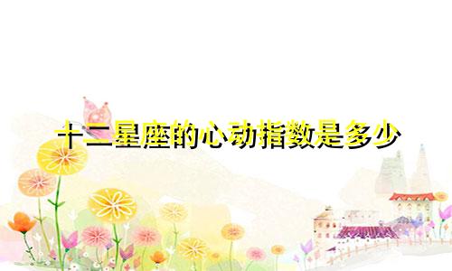 十二星座的心动指数是多少