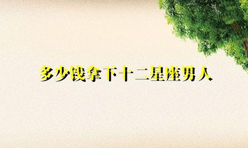 多少钱拿下十二星座男人