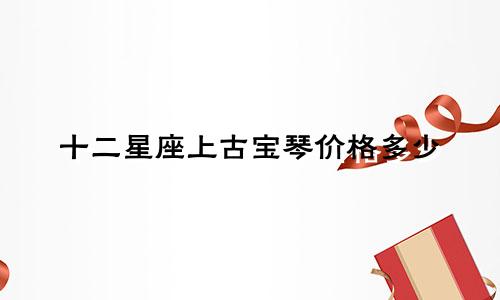 十二星座上古宝琴价格多少