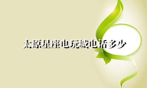 太原星座电玩城电话多少