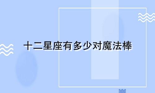 十二星座有多少对魔法棒