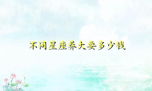 不同星座养大要多少钱