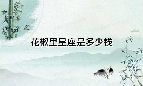 花椒里星座是多少钱