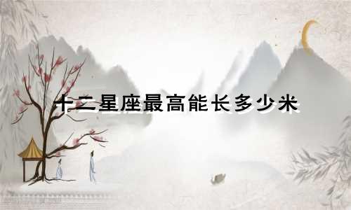 十二星座最高能长多少米