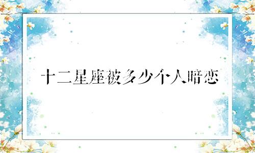 十二星座被多少个人暗恋