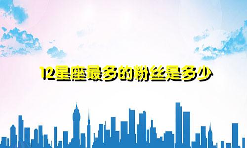 12星座最多的粉丝是多少