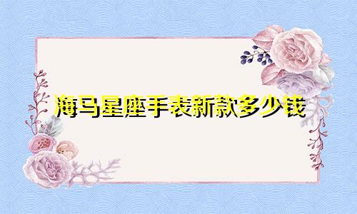 海马星座手表新款多少钱