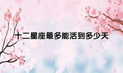 十二星座最多能活到多少天