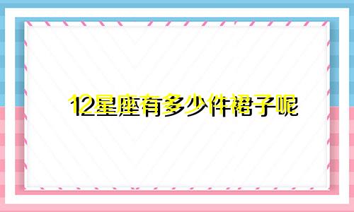 12星座有多少件裙子呢