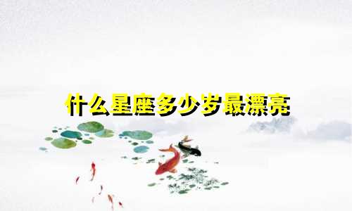 什么星座多少岁最漂亮