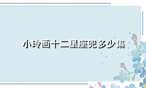 小玲画十二星座兜多少集