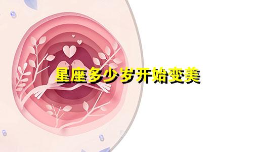 星座多少岁开始变美