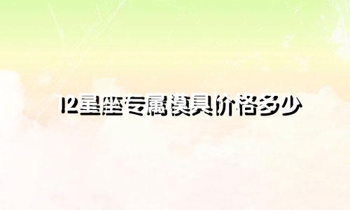 12星座专属模具价格多少