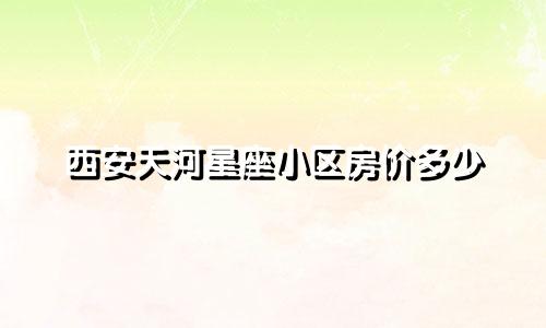 西安天河星座小区房价多少
