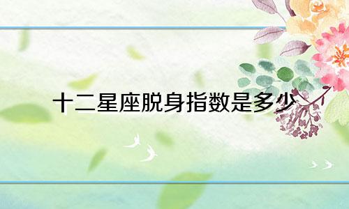 十二星座脱身指数是多少