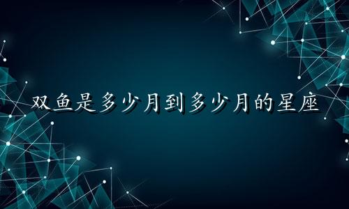 双鱼是多少月到多少月的星座