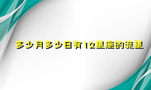 多少月多少日有12星座的流星