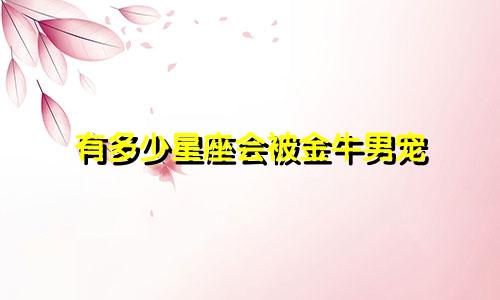 有多少星座会被金牛男宠