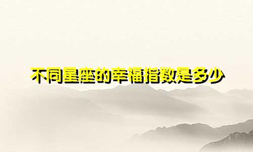 不同星座的幸福指数是多少