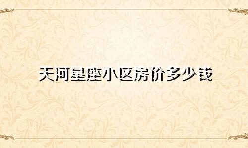 天河星座小区房价多少钱