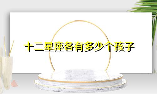 十二星座各有多少个孩子