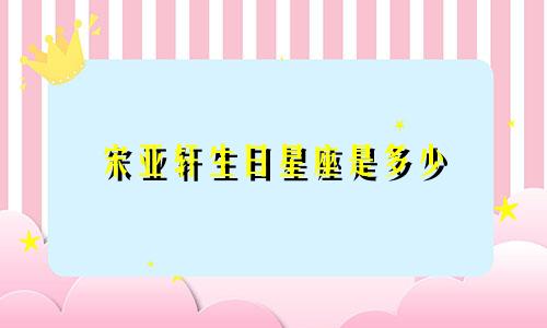 宋亚轩生日星座是多少