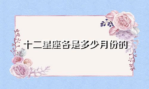 十二星座各是多少月份的