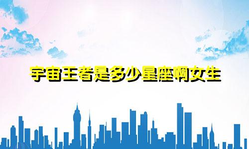 宇宙王者是多少星座啊女生