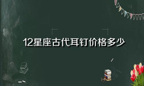 12星座古代耳钉价格多少