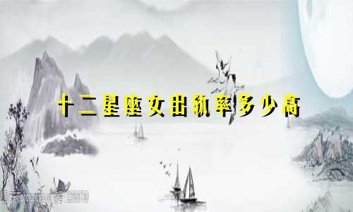 十二星座女出轨率多少高