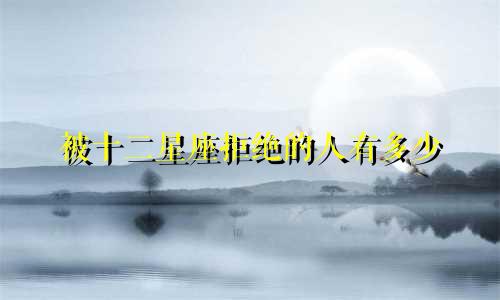 被十二星座拒绝的人有多少
