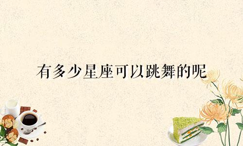 有多少星座可以跳舞的呢