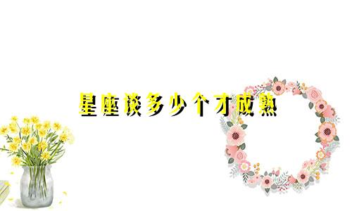 星座谈多少个才成熟
