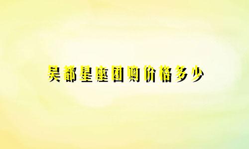 吴都星座团购价格多少