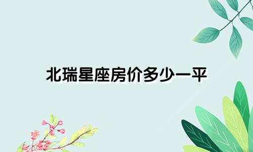 北瑞星座房价多少一平