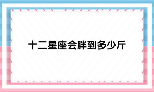 十二星座会胖到多少斤