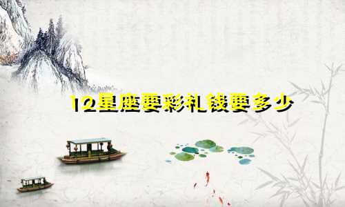 12星座要彩礼钱要多少