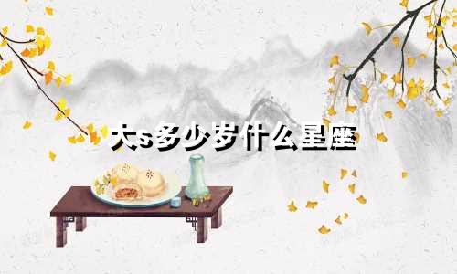 大s多少岁什么星座