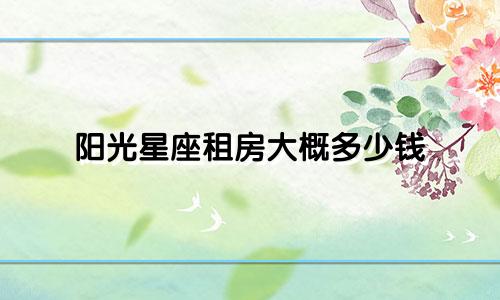 阳光星座租房大概多少钱