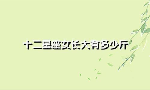 十二星座女长大有多少斤