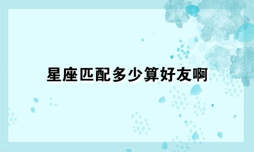 星座匹配多少算好友啊