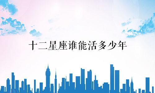 十二星座谁能活多少年