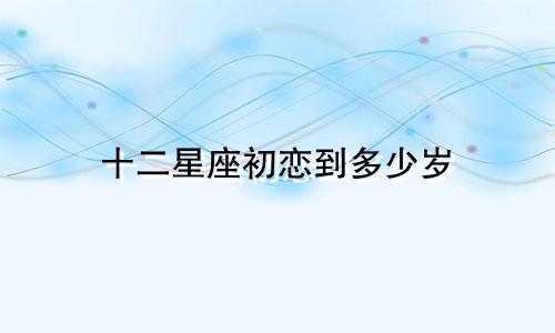 十二星座初恋到多少岁