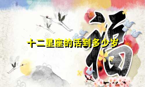 十二星座的活到多少岁