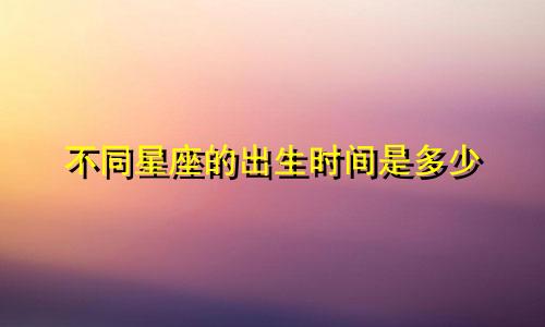 不同星座的出生时间是多少