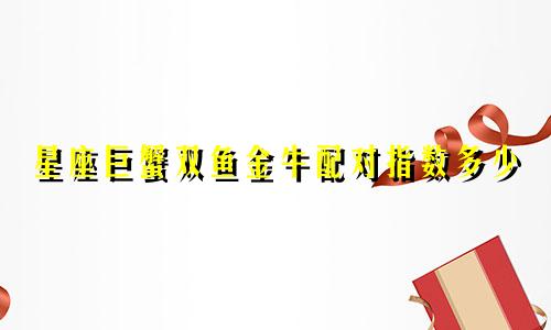 星座巨蟹双鱼金牛配对指数多少